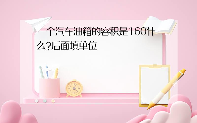 一个汽车油箱的容积是160什么?后面填单位