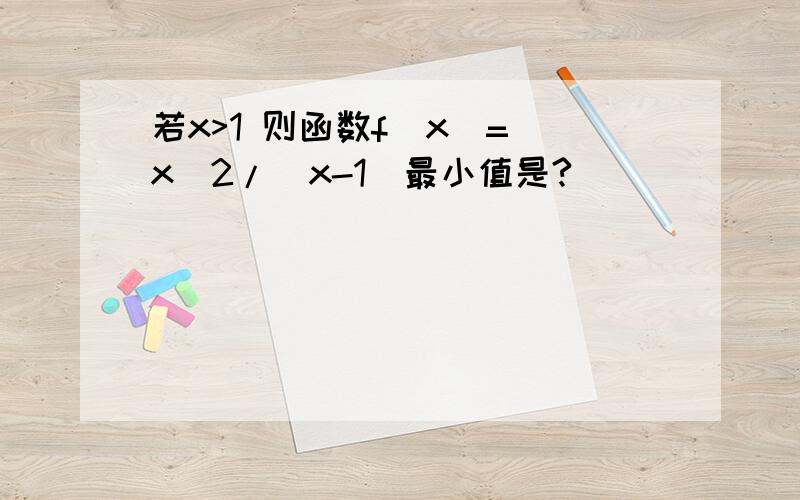 若x>1 则函数f(x)= x^2/(x-1)最小值是?