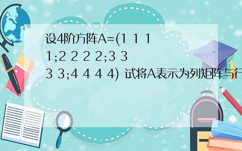 设4阶方阵A=(1 1 1 1;2 2 2 2;3 3 3 3;4 4 4 4) 试将A表示为列矩阵与行矩阵之积并求A^100