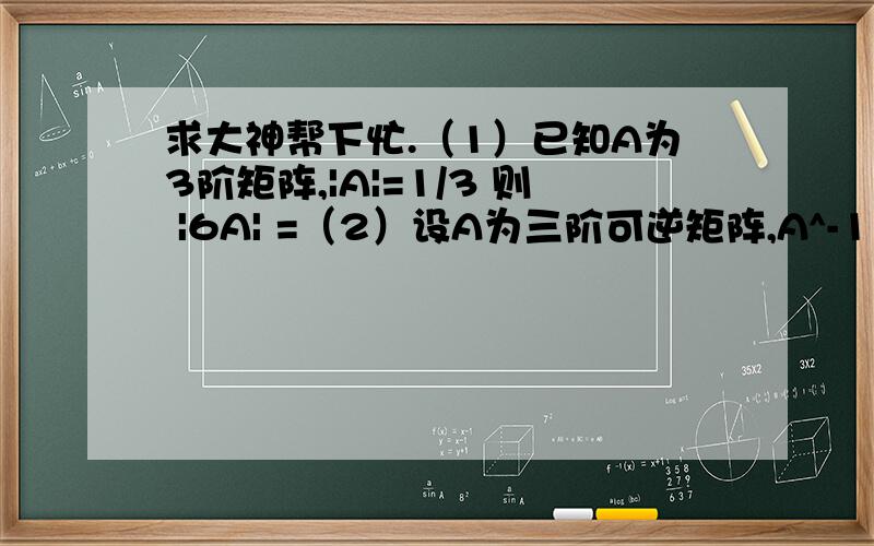 求大神帮下忙.（1）已知A为3阶矩阵,|A|=1/3 则 |6A| =（2）设A为三阶可逆矩阵,A^-1 = 1 0 0 则 A* = 0 -2 0-3 4 1