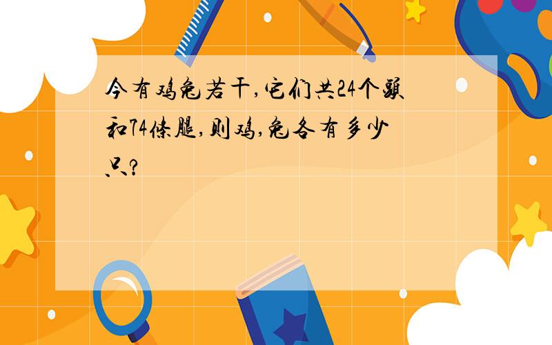 今有鸡兔若干,它们共24个头和74条腿,则鸡,兔各有多少只?