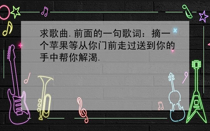 求歌曲.前面的一句歌词：摘一个苹果等从你门前走过送到你的手中帮你解渴.