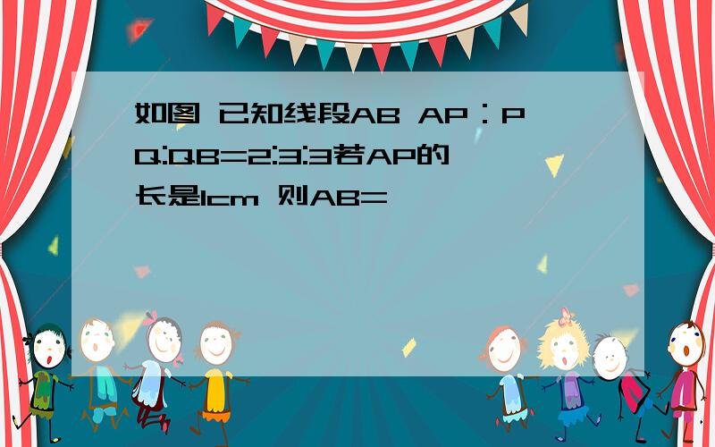 如图 已知线段AB AP：PQ:QB=2:3:3若AP的长是1cm 则AB=