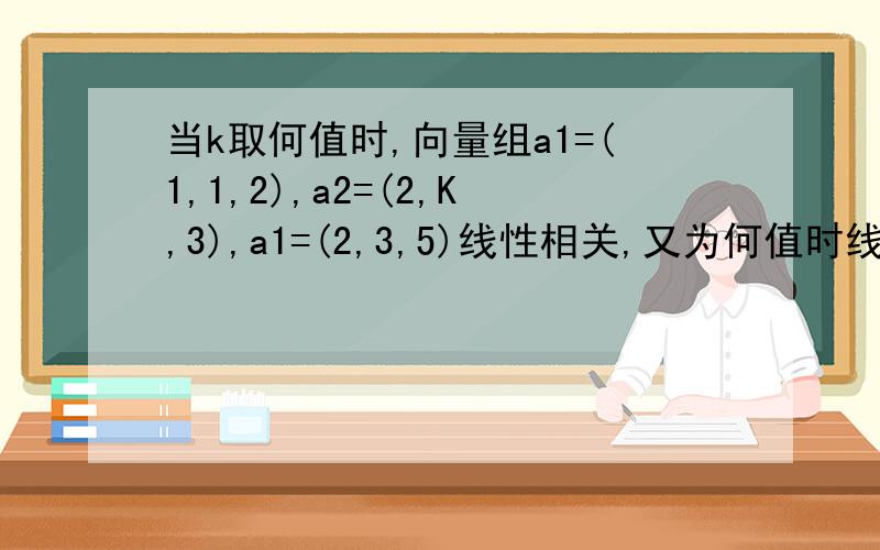 当k取何值时,向量组a1=(1,1,2),a2=(2,K,3),a1=(2,3,5)线性相关,又为何值时线性无关