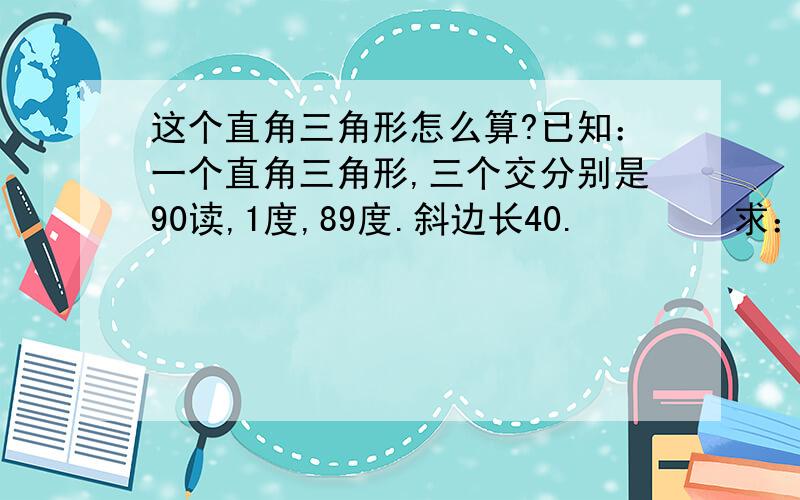 这个直角三角形怎么算?已知：一个直角三角形,三个交分别是90读,1度,89度.斜边长40.        求：最短的那条边多长?        可不可以用sin1=短边/40=0.001745..  求得短边