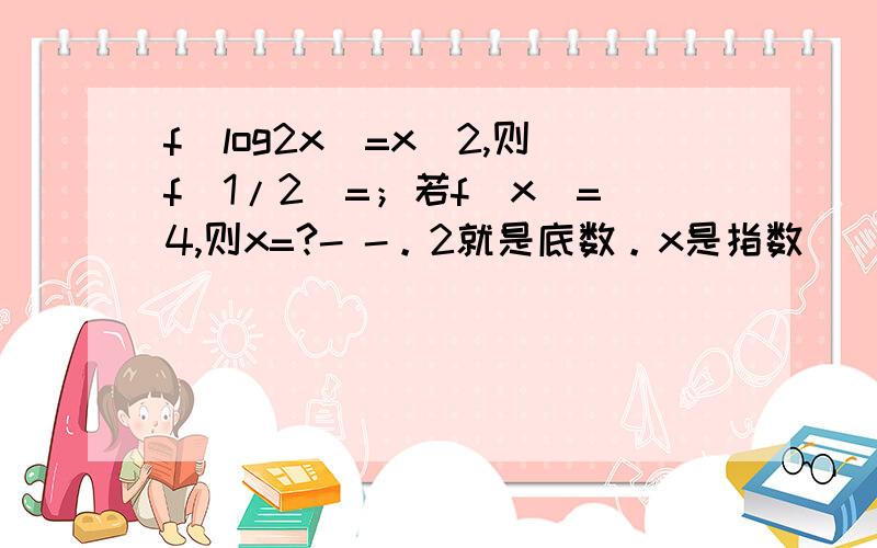 f(log2x)=x^2,则f（1/2）=；若f（x）=4,则x=?- -。2就是底数。x是指数