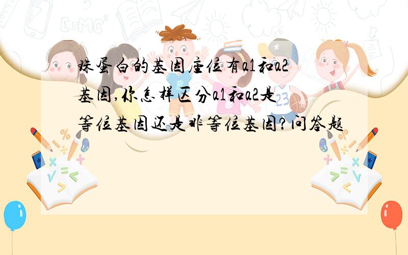 珠蛋白的基因座位有a1和a2基因,你怎样区分a1和a2是等位基因还是非等位基因?问答题