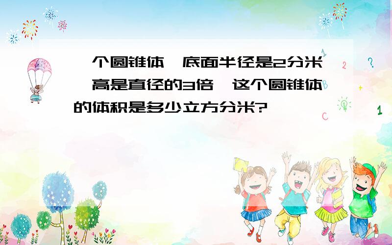 一个圆锥体,底面半径是2分米,高是直径的3倍,这个圆锥体的体积是多少立方分米?