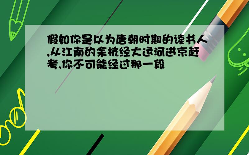 假如你是以为唐朝时期的读书人,从江南的余杭经大运河进京赶考,你不可能经过那一段