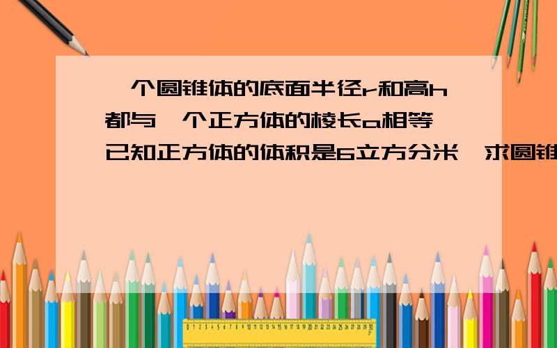 一个圆锥体的底面半径r和高h都与一个正方体的棱长a相等,已知正方体的体积是6立方分米,求圆锥的体积是多少?（列式计算,不要方程）