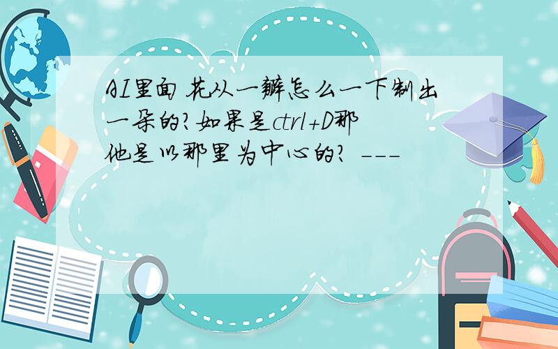 AI里面花从一瓣怎么一下制出一朵的?如果是ctrl+D那他是以那里为中心的? －－－