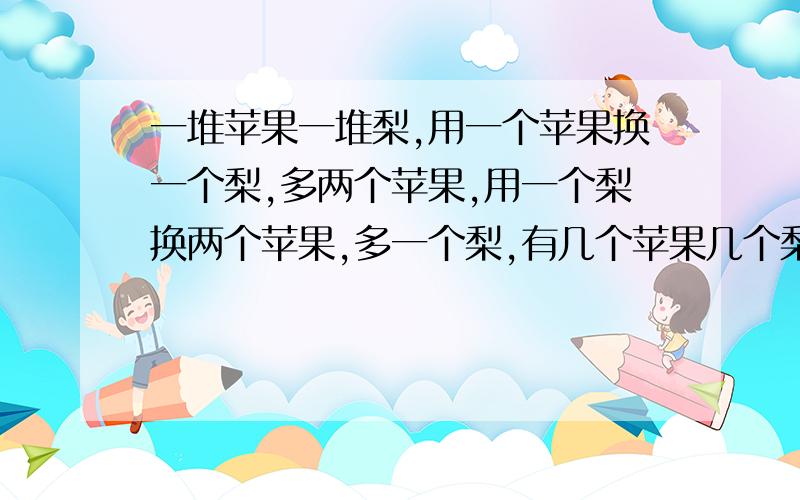 一堆苹果一堆梨,用一个苹果换一个梨,多两个苹果,用一个梨换两个苹果,多一个梨,有几个苹果几个梨?