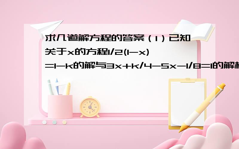 求几道解方程的答案（1）已知关于x的方程1/2(1-x)=1-k的解与3x+k/4-5x-1/8=1的解相同,求k的值（2）x+667/2007=x+1338/2010-669+x/2013(3)|x-|3x-5/2|-1|=6