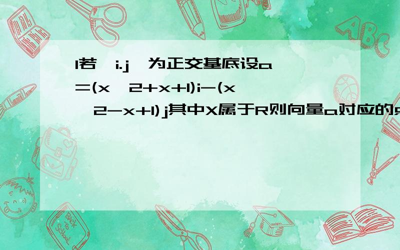 1若{i.j}为正交基底设a=(x^2+x+1)i-(x^2-x+1)j其中X属于R则向量a对应的点位于第几象限2.a=(3,-1),b(-1,2),c=(1,7)若以向量ab为基底表示c则向量c=3 点P在平面上作匀速直线运动速度v=(2,5)当t=0时P在（-6,-2）处