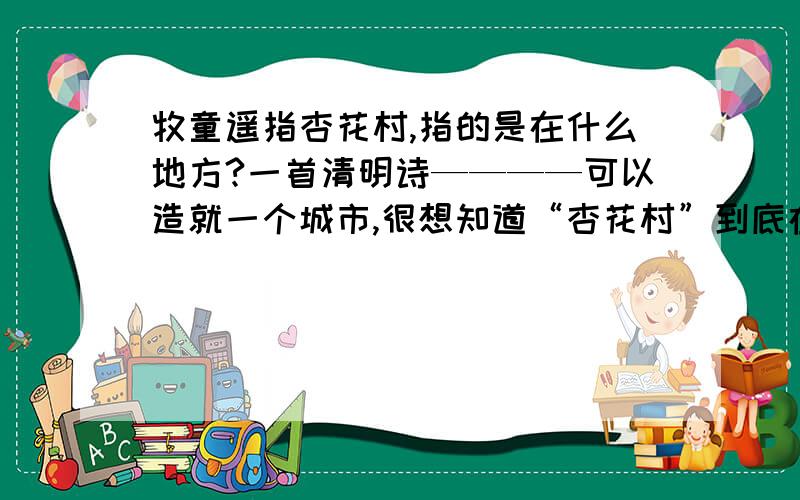 牧童遥指杏花村,指的是在什么地方?一首清明诗————可以造就一个城市,很想知道“杏花村”到底在什么地方?