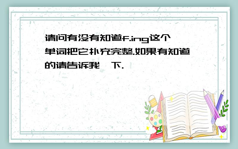 请问有没有知道f.ing这个单词把它扑充完整.如果有知道的请告诉我一下.