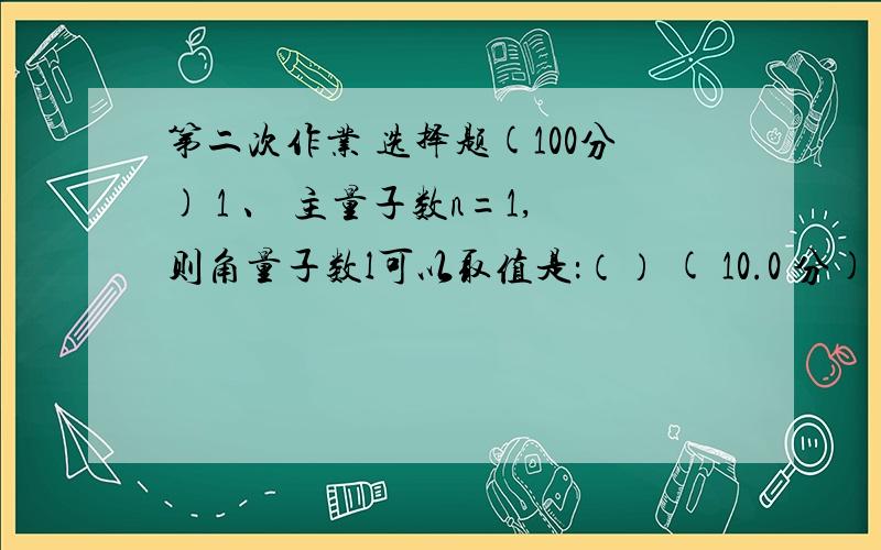 第二次作业 选择题(100分) 1 、 主量子数n=1,则角量子数l可以取值是：（） ( 10.0 分) A ． -1 B ． 1 C高人告诉一下答案 尔雅通识课魅力科学第二次作业的问题、 主量子数n=1，则角量子数l可以取