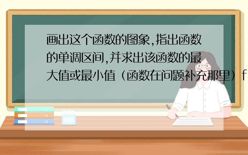 画出这个函数的图象,指出函数的单调区间,并求出该函数的最大值或最小值（函数在问题补充那里）f(x)={x-2,x大于或等于0；-x的平方+2x-1,x小于0}