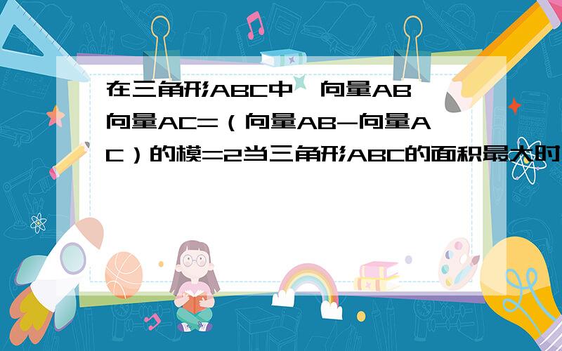 在三角形ABC中,向量AB*向量AC=（向量AB-向量AC）的模=2当三角形ABC的面积最大时,求角A的大小