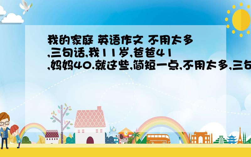 我的家庭 英语作文 不用太多,三句话,我11岁,爸爸41,妈妈40.就这些,简短一点,不用太多,三句话就够了