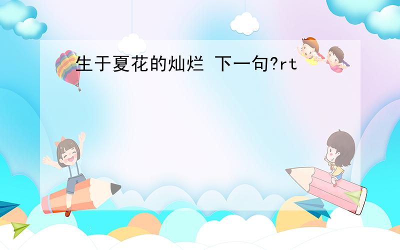 生于夏花的灿烂 下一句?rt