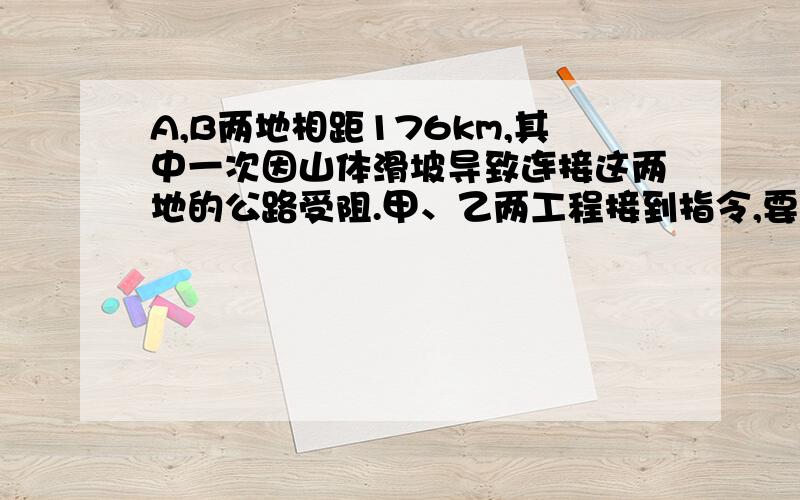 A,B两地相距176km,其中一次因山体滑坡导致连接这两地的公路受阻.甲、乙两工程接到指令,要求于早上8时,分别从A、B两地同时出发赶往滑坡点疏通公路.10时,甲队赶到立即开始工作,半小时后乙