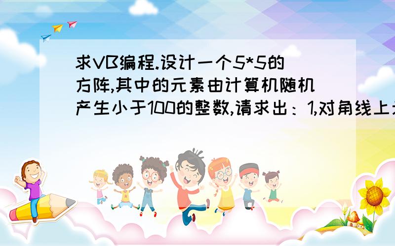 求VB编程.设计一个5*5的方阵,其中的元素由计算机随机产生小于100的整数,请求出：1,对角线上元元素之和2,…之积3,方阵中最大的元素和它的位置