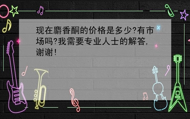 现在麝香酮的价格是多少?有市场吗?我需要专业人士的解答,谢谢!