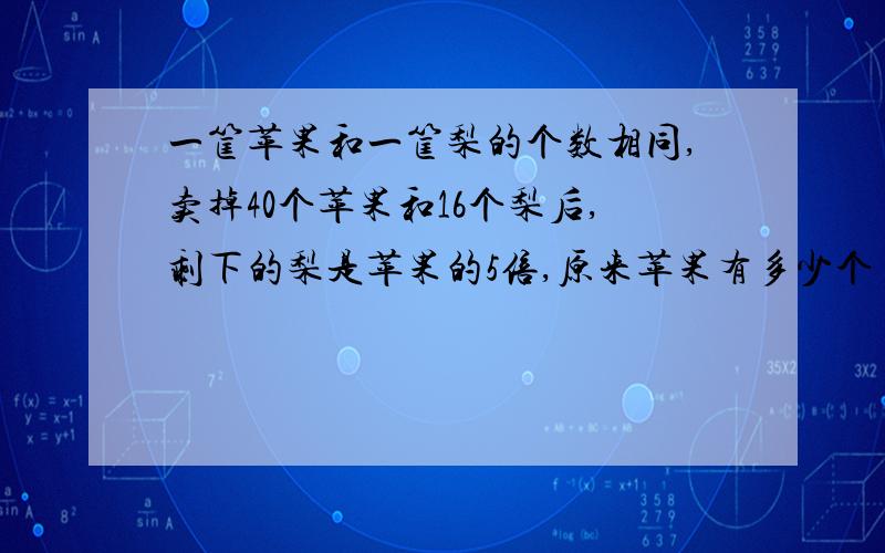 一筐苹果和一筐梨的个数相同,卖掉40个苹果和16个梨后,剩下的梨是苹果的5倍,原来苹果有多少个