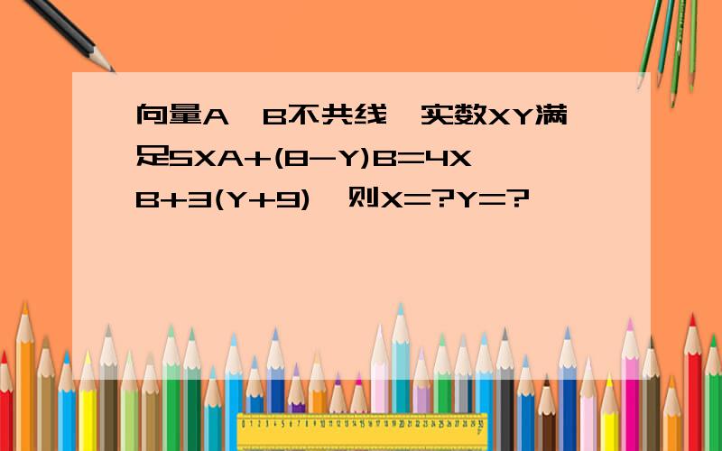 向量A,B不共线,实数XY满足5XA+(8-Y)B=4XB+3(Y+9),则X=?Y=?