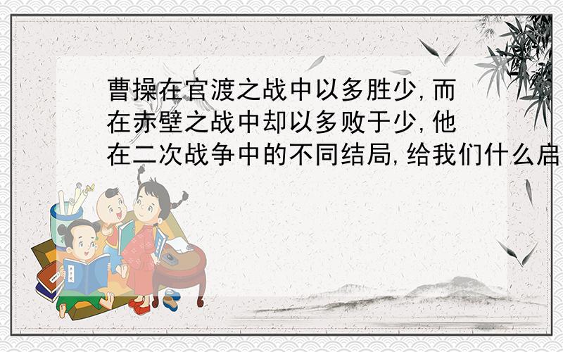 曹操在官渡之战中以多胜少,而在赤壁之战中却以多败于少,他在二次战争中的不同结局,给我们什么启示