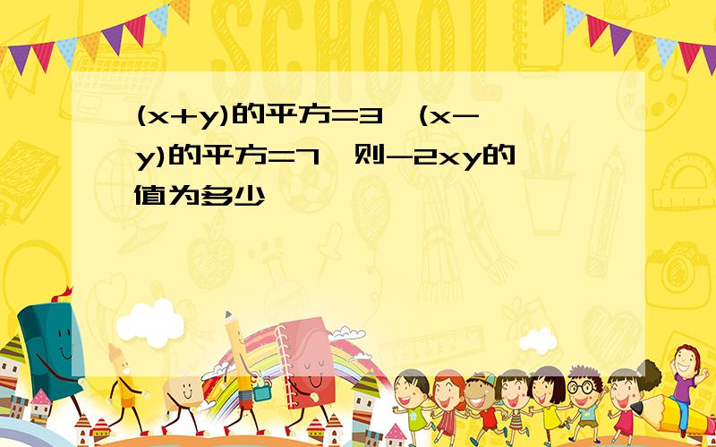 (x+y)的平方=3,(x-y)的平方=7,则-2xy的值为多少