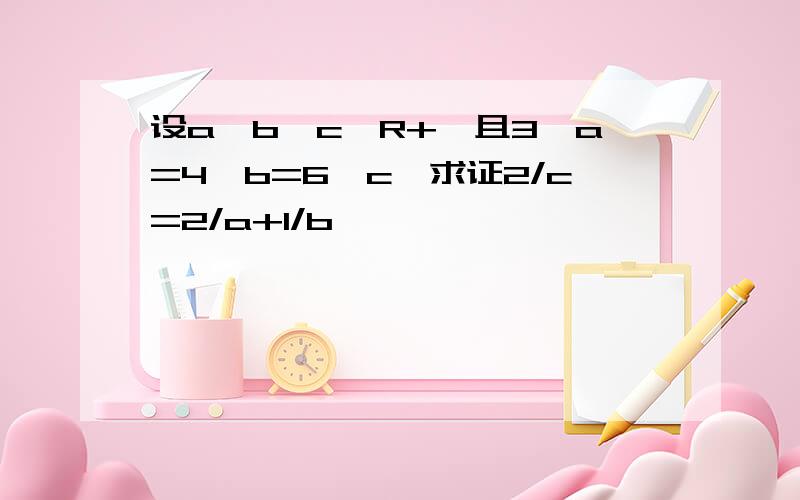 设a,b,c∈R+,且3^a=4^b=6^c,求证2/c=2/a+1/b