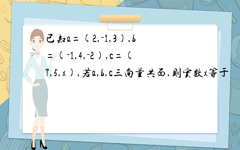 已知a=(2,-1,3),b=(-1,4,-2),c=(7,5,x),若a,b,c三向量共面,则实数x等于