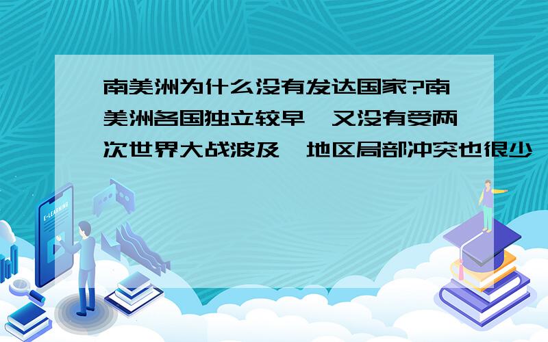 南美洲为什么没有发达国家?南美洲各国独立较早,又没有受两次世界大战波及,地区局部冲突也很少,更没有受到各种制裁或封锁；为什么就没有发达国家呢?