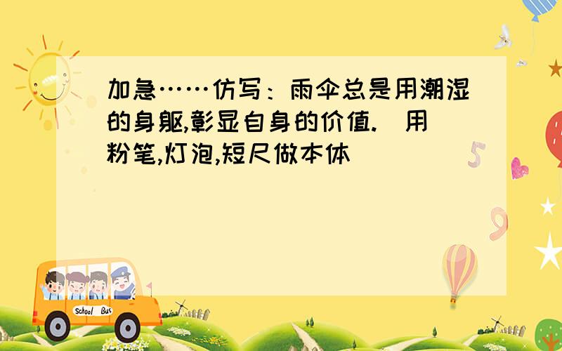 加急……仿写：雨伞总是用潮湿的身躯,彰显自身的价值.（用粉笔,灯泡,短尺做本体）