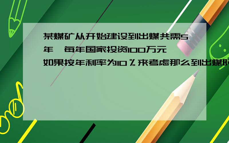 某煤矿从开始建设到出煤共需5年,每年国家投资100万元,如果按年利率为10％来考虑那么到出煤时实际投资总额是多少（其中1.1的四次方=1.46,1.1的五次方=1.61,1.1的六次方=1.77）