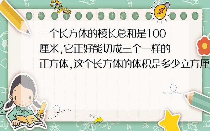 一个长方体的棱长总和是100厘米,它正好能切成三个一样的正方体,这个长方体的体积是多少立方厘米