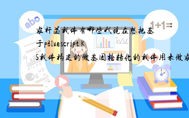 农杆菌载体有哪些我现在想把基于pBluescript KS载体构建的做基因枪转化的载体用来做农杆菌转化,想问一下可以直接用来转化吗,这个pBluescript KS是什么载体啊,可以在农杆菌中扩繁吗,是不是不