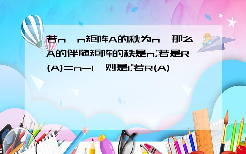 若n*n矩阵A的秩为n,那么A的伴随矩阵的秩是n;若是R(A)=n-1,则是1;若R(A)