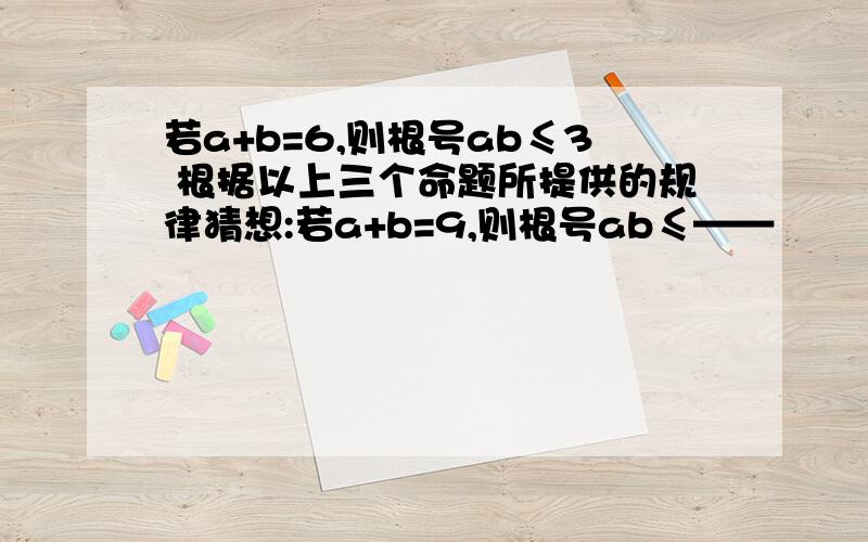 若a+b=6,则根号ab≤3 根据以上三个命题所提供的规律猜想:若a+b=9,则根号ab≤——