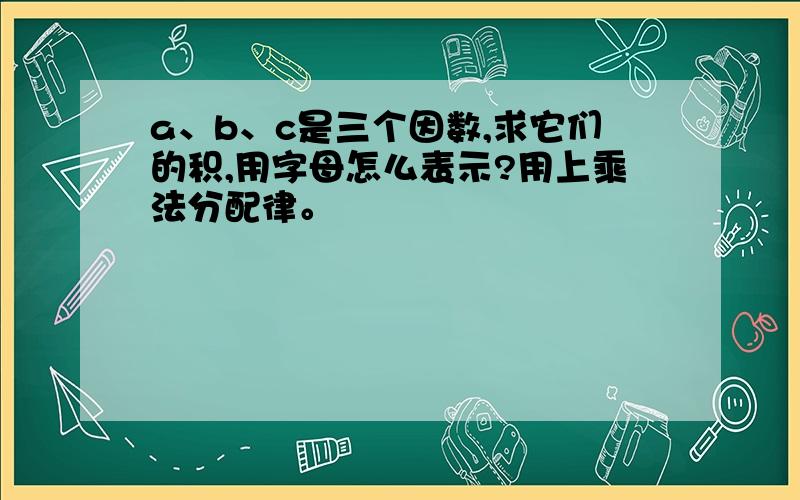 a、b、c是三个因数,求它们的积,用字母怎么表示?用上乘法分配律。