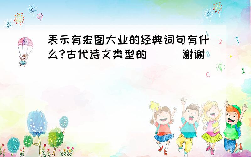 表示有宏图大业的经典词句有什么?古代诗文类型的```谢谢