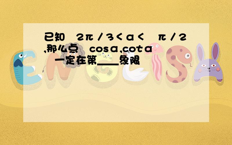 已知﹣2π／3＜α＜﹣π／2,那么点﹙cosα,cotα﹚一定在第＿＿象限