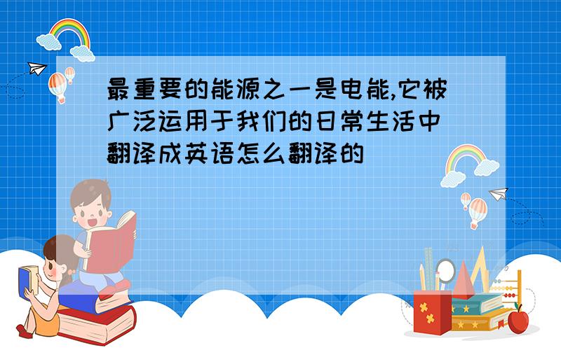 最重要的能源之一是电能,它被广泛运用于我们的日常生活中 翻译成英语怎么翻译的