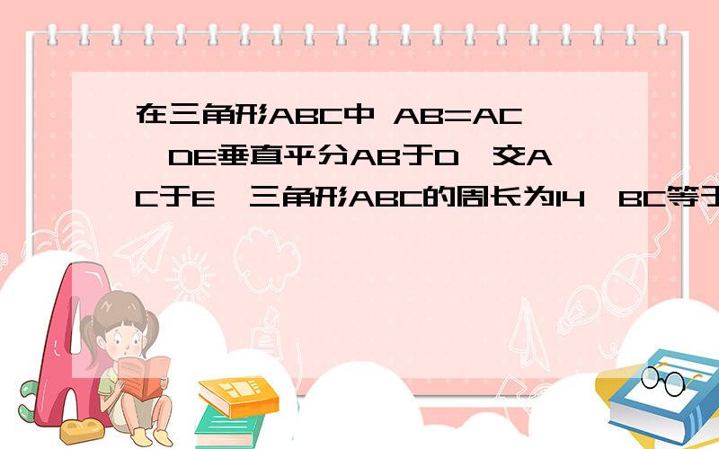 在三角形ABC中 AB=AC,DE垂直平分AB于D,交AC于E,三角形ABC的周长为14,BC等于6,则三角形BCE的周长是多