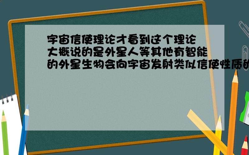 宇宙信使理论才看到这个理论 大概说的是外星人等其他有智能的外星生物会向宇宙发射类似信使性质的东西 可能是生物体也可能是其他物质 作用就和信使一样 有人能具体解释这个理论吗