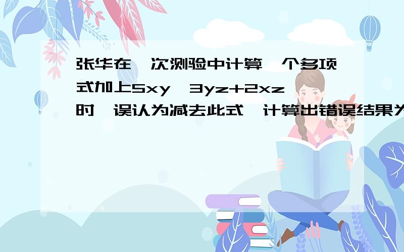 张华在一次测验中计算一个多项式加上5xy一3yz+2xz时,误认为减去此式,计算出错误结果为2xy+6yz-4xz求出正确答案.