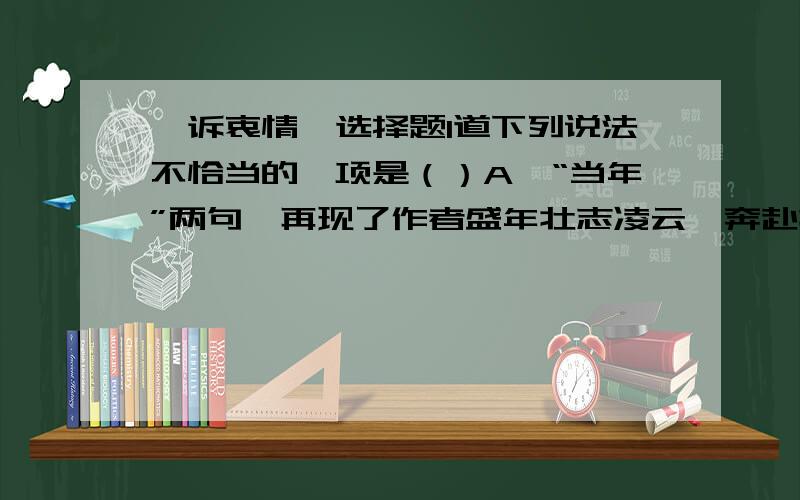 《诉衷情》选择题1道下列说法不恰当的一项是（）A、“当年”两句,再现了作者盛年壮志凌云,奔赴抗敌前线的勃勃英姿.B、“尘暗”一句借用典故,诉说自己不受重用未能施展抱负的遗憾.C、