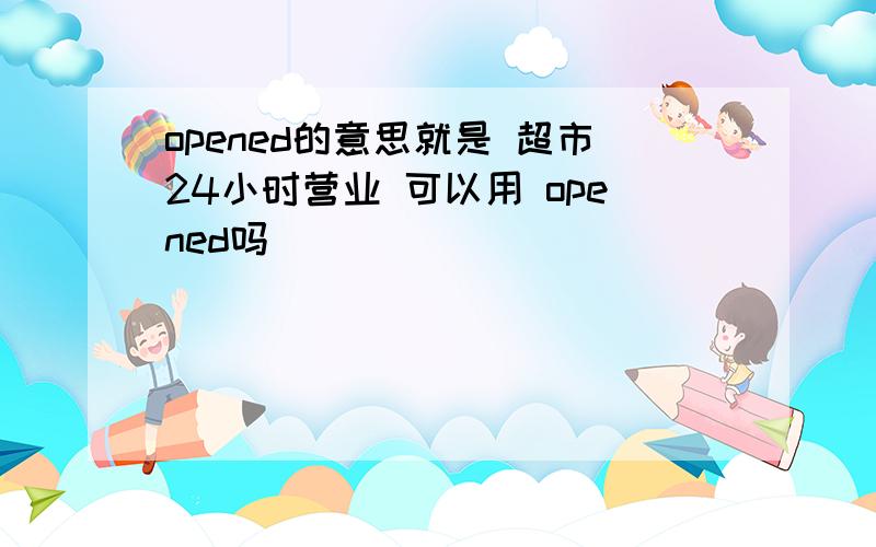 opened的意思就是 超市24小时营业 可以用 opened吗